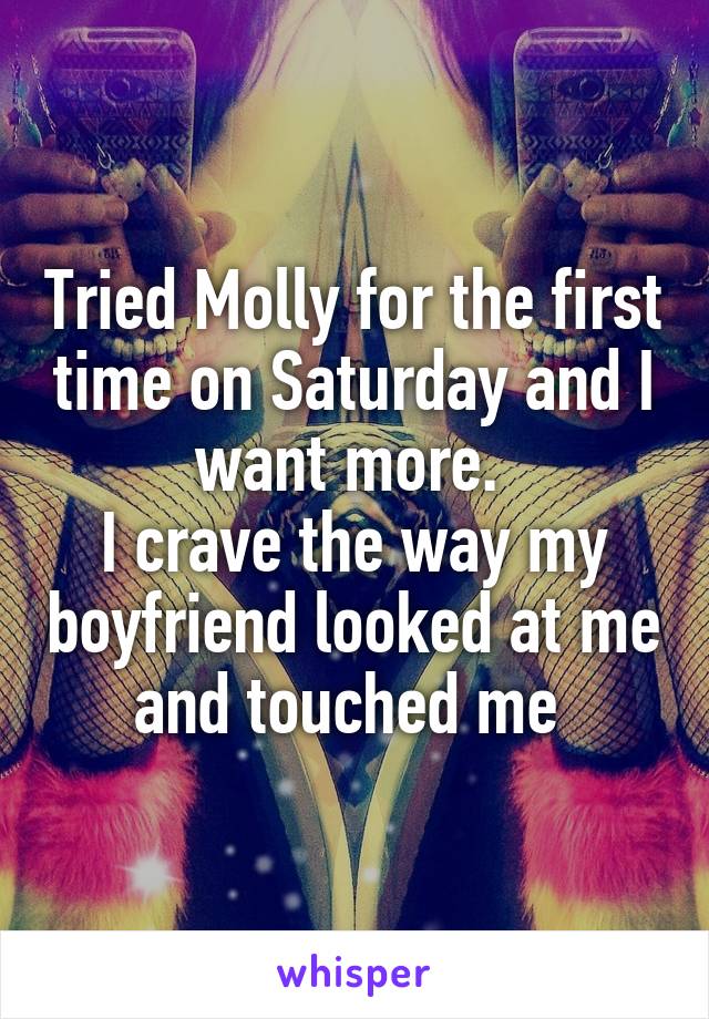 Tried Molly for the first time on Saturday and I want more. 
I crave the way my boyfriend looked at me and touched me 