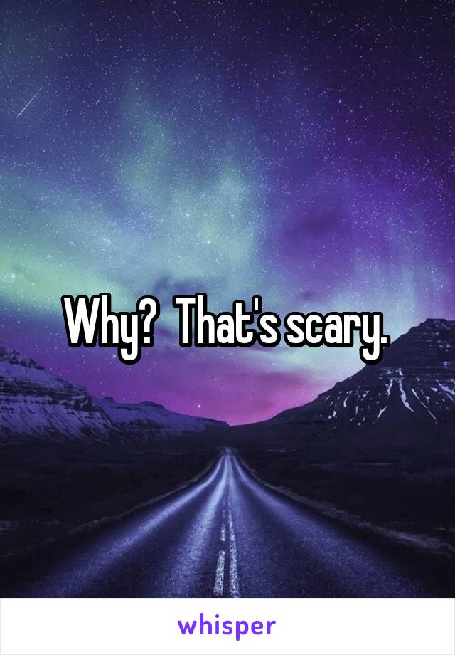 Why?  That's scary. 