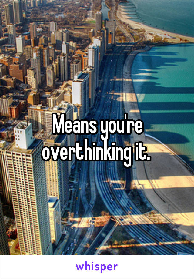 Means you're overthinking it. 