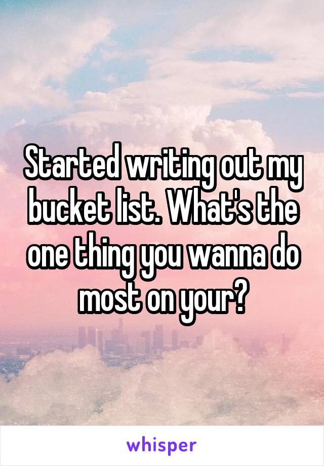 Started writing out my bucket list. What's the one thing you wanna do most on your?