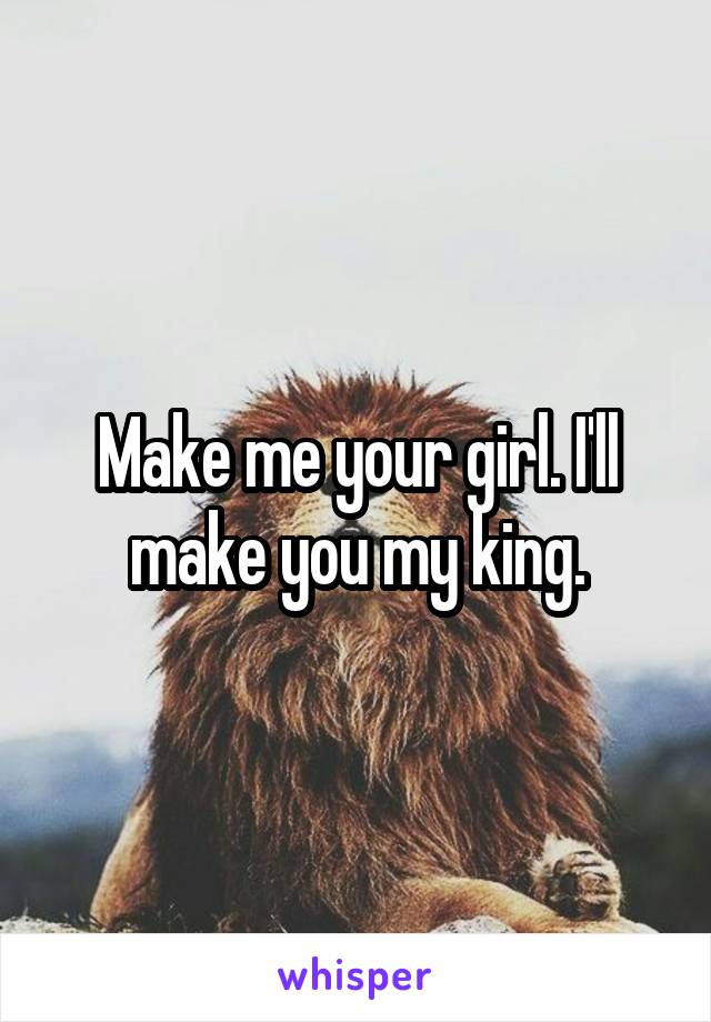 Make me your girl. I'll make you my king.