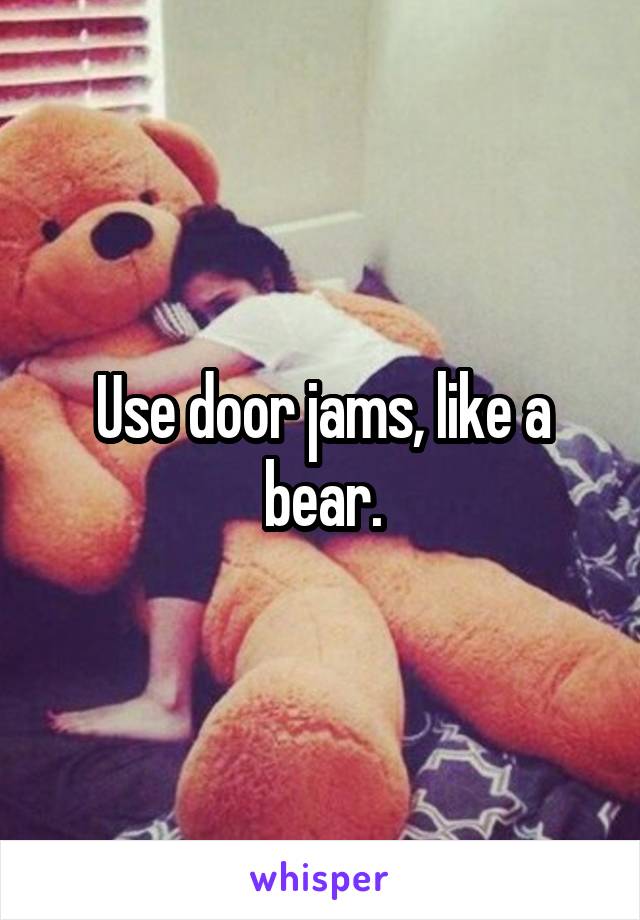 Use door jams, like a bear.