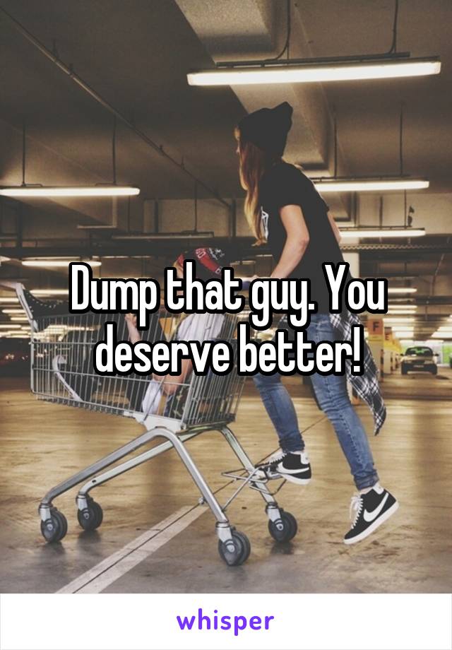 Dump that guy. You deserve better!