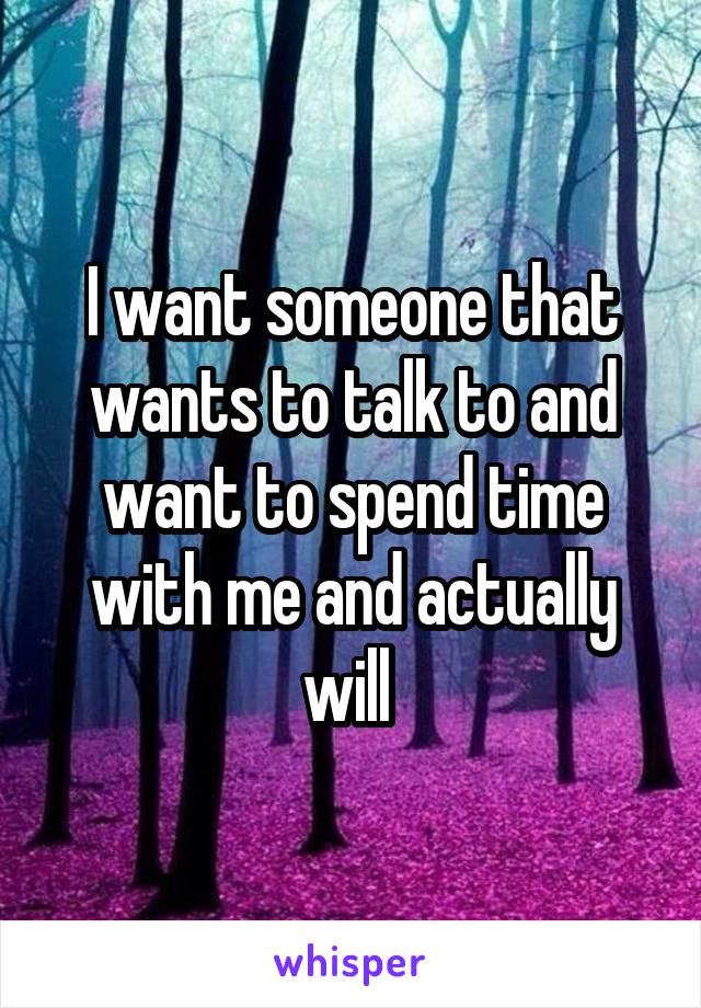 I want someone that wants to talk to and want to spend time with me and actually will 