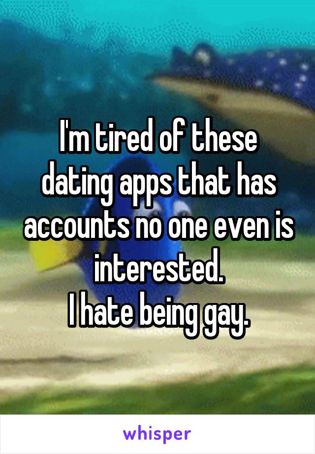 I'm tired of these dating apps that has accounts no one even is interested.
I hate being gay.