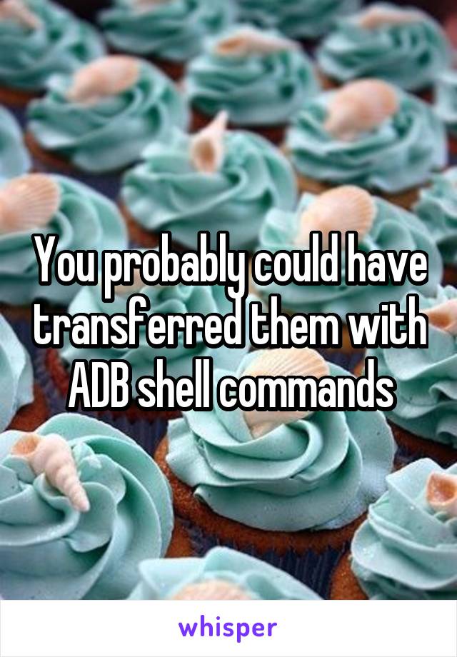 You probably could have transferred them with ADB shell commands