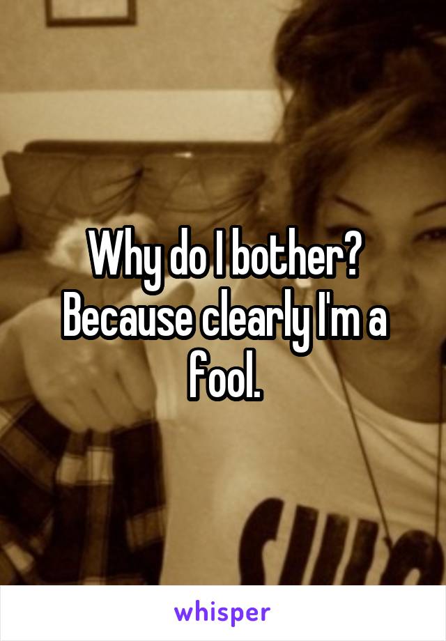 Why do I bother? Because clearly I'm a fool.