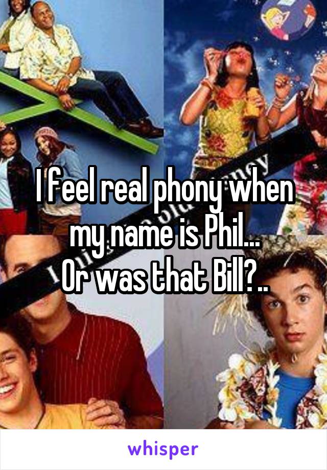 I feel real phony when my name is Phil...
Or was that Bill?..