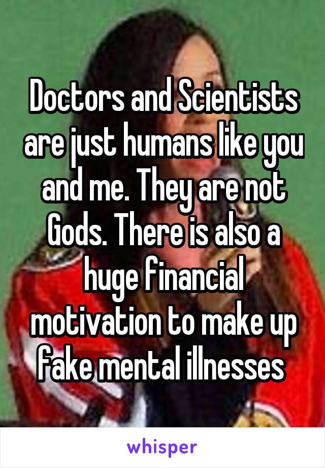 Doctors and Scientists are just humans like you and me. They are not Gods. There is also a huge financial motivation to make up fake mental illnesses 