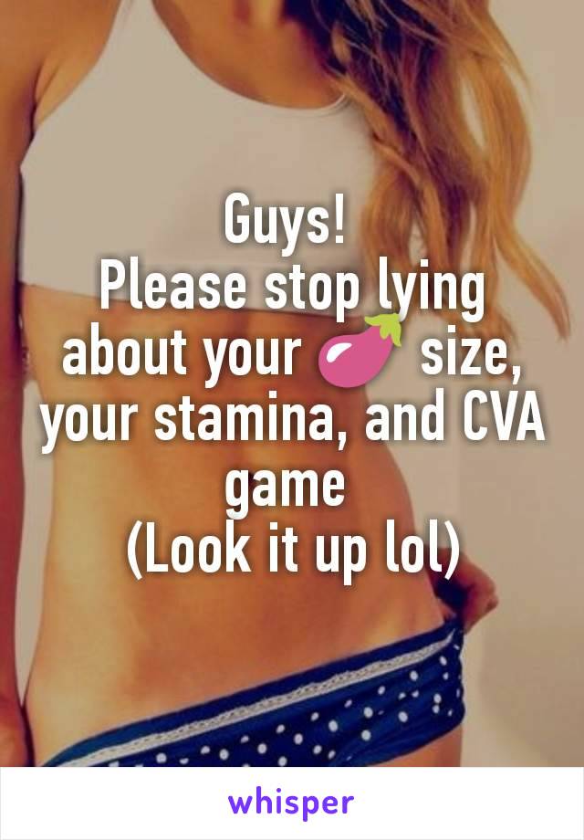 Guys! 
Please stop lying about your 🍆 size, your stamina, and CVA game 
(Look it up lol)
