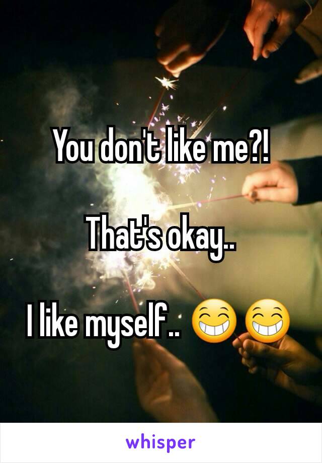 You don't like me?!

That's okay..

I like myself.. 😁😁