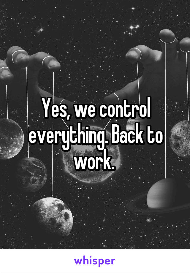 Yes, we control everything. Back to work. 