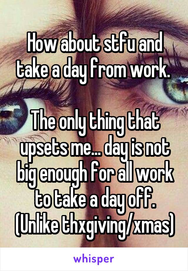 How about stfu and take a day from work. 

The only thing that upsets me... day is not big enough for all work to take a day off. (Unlike thxgiving/xmas)