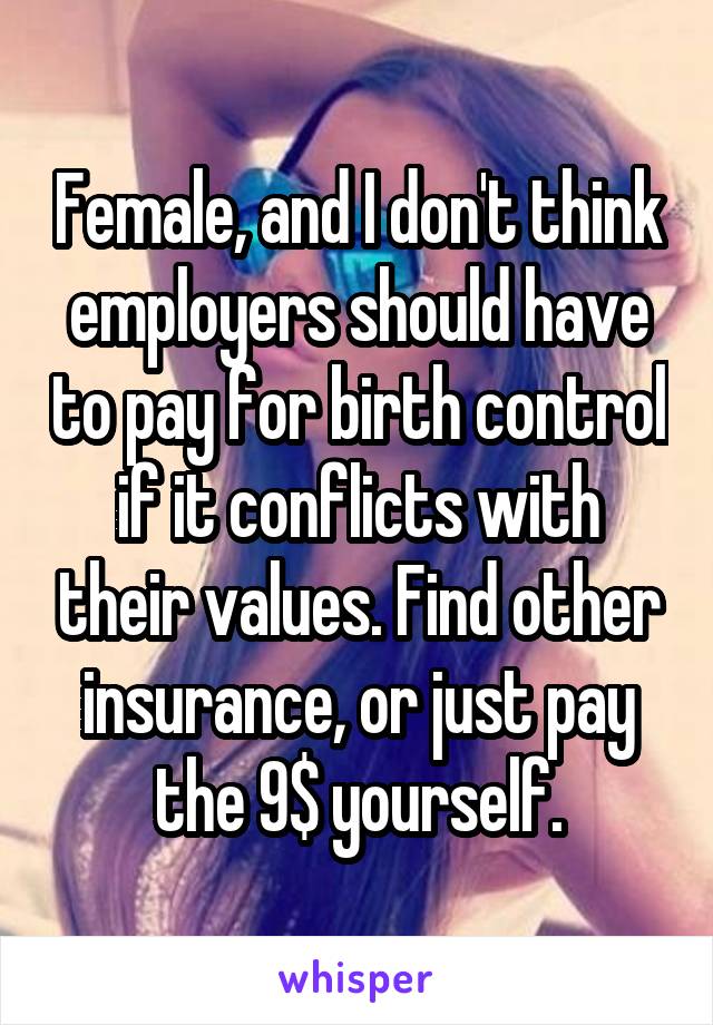 Female, and I don't think employers should have to pay for birth control if it conflicts with their values. Find other insurance, or just pay the 9$ yourself.