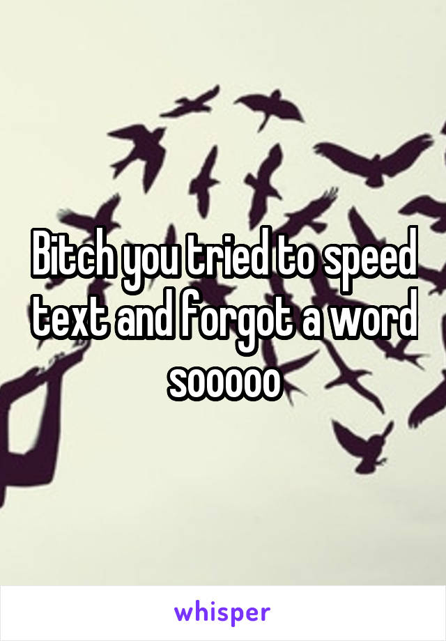 Bitch you tried to speed text and forgot a word sooooo