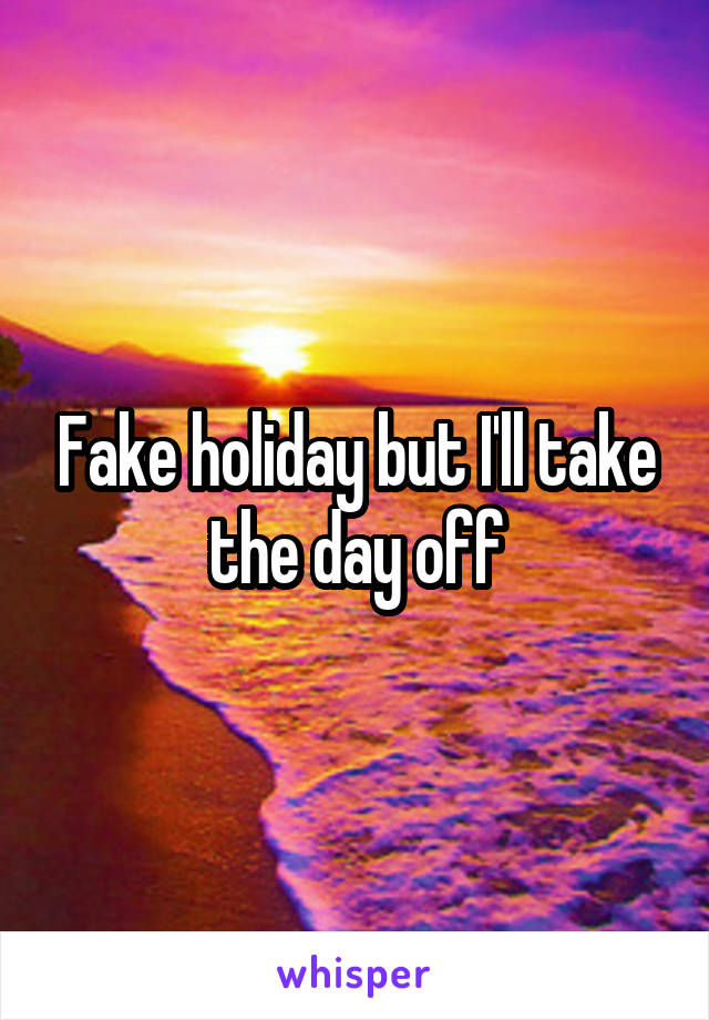 Fake holiday but I'll take the day off