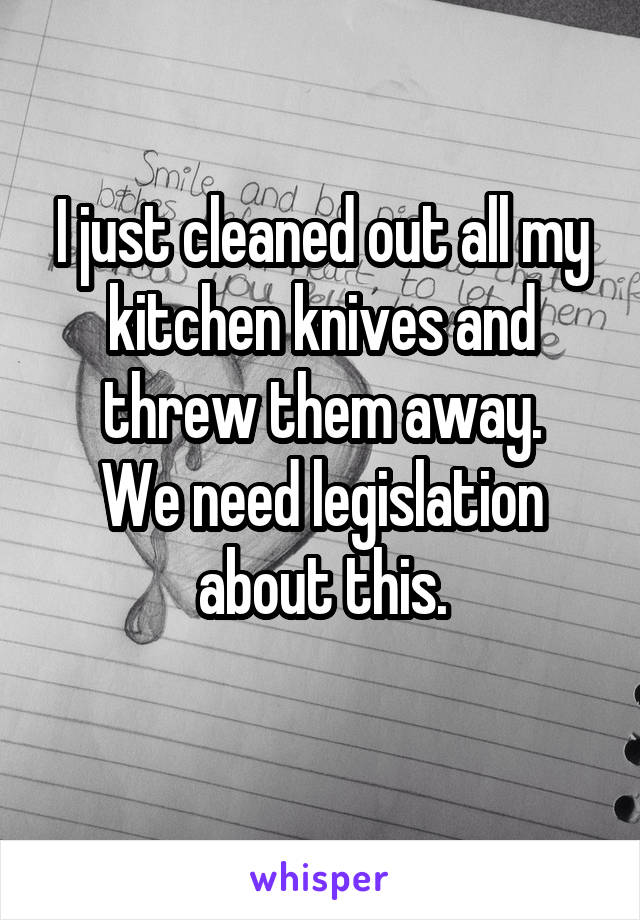 I just cleaned out all my kitchen knives and threw them away.
We need legislation about this.
