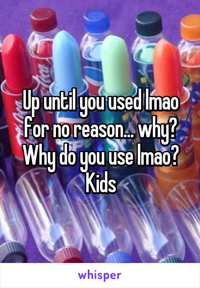 Up until you used lmao for no reason... why? Why do you use lmao? Kids