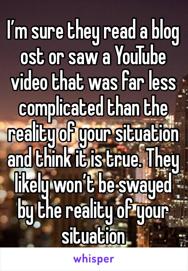 I’m sure they read a blog ost or saw a YouTube video that was far less complicated than the reality of your situation and think it is true. They likely won’t be swayed by the reality of your situation