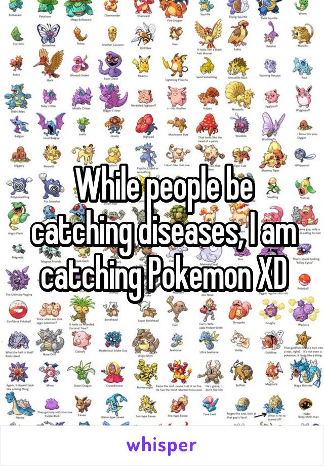 While people be catching diseases, I am catching Pokemon XD