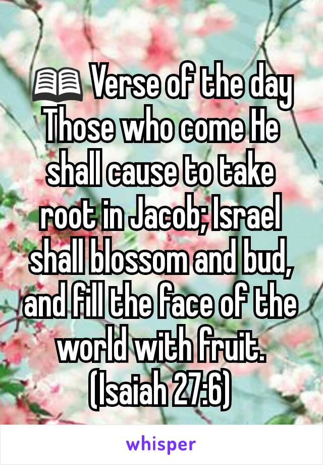 📖 Verse of the day
Those who come He shall cause to take root in Jacob; Israel shall blossom and bud, and fill the face of the world with fruit. (Isaiah 27:6)