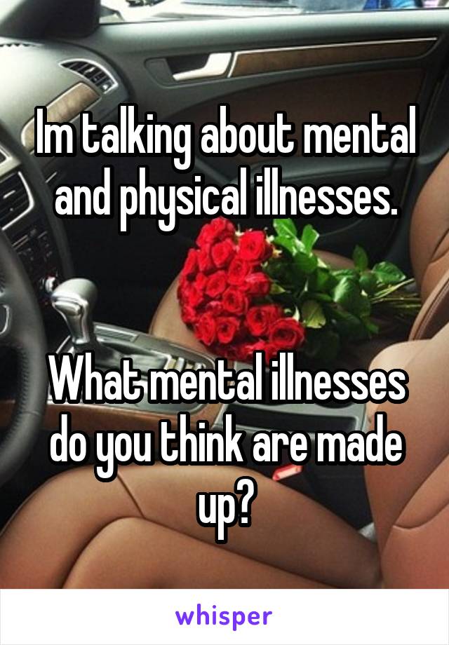 Im talking about mental and physical illnesses.


What mental illnesses do you think are made up?