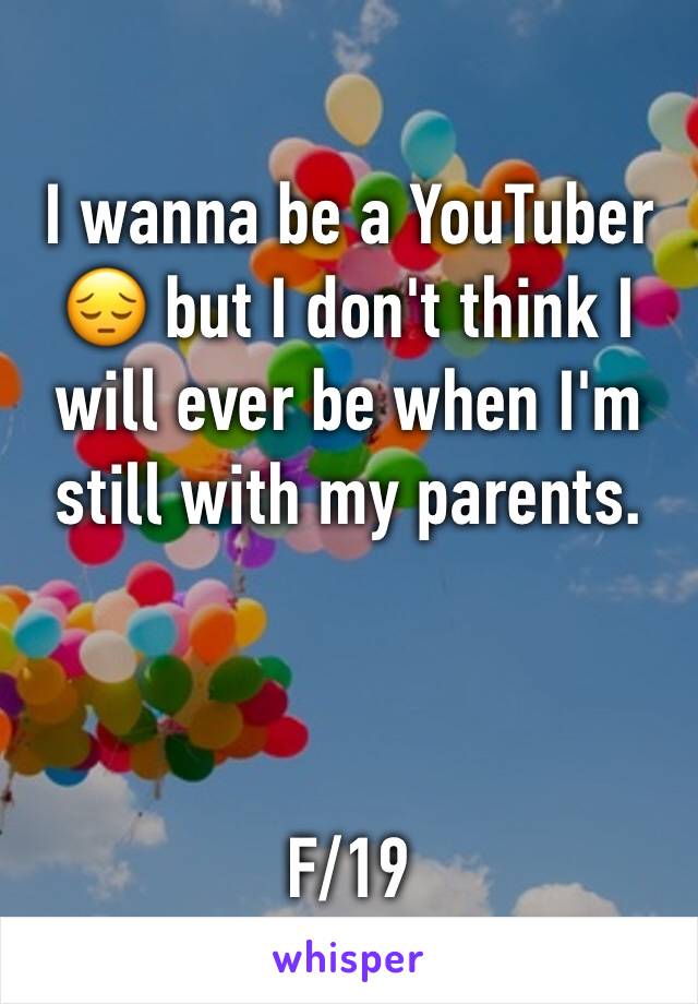 I wanna be a YouTuber 😔 but I don't think I will ever be when I'm still with my parents. 



F/19