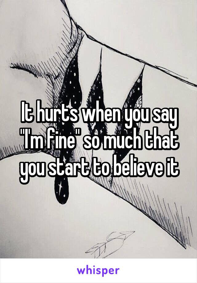 It hurts when you say "I'm fine" so much that you start to believe it