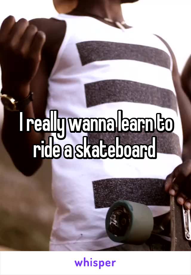 I really wanna learn to ride a skateboard 