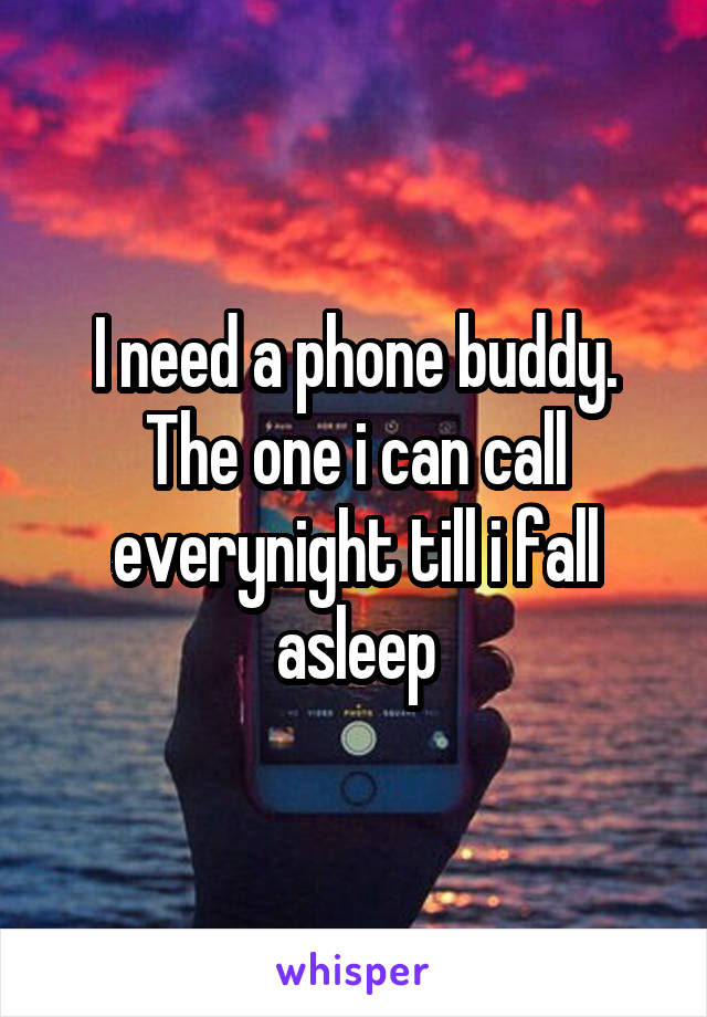 I need a phone buddy. The one i can call everynight till i fall asleep