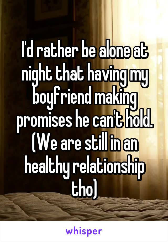 I'd rather be alone at night that having my boyfriend making promises he can't hold.
(We are still in an healthy relationship tho)