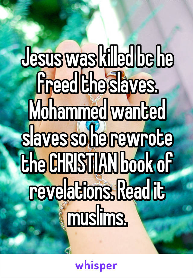 Jesus was killed bc he freed the slaves. Mohammed wanted slaves so he rewrote the CHRISTIAN book of revelations. Read it muslims.