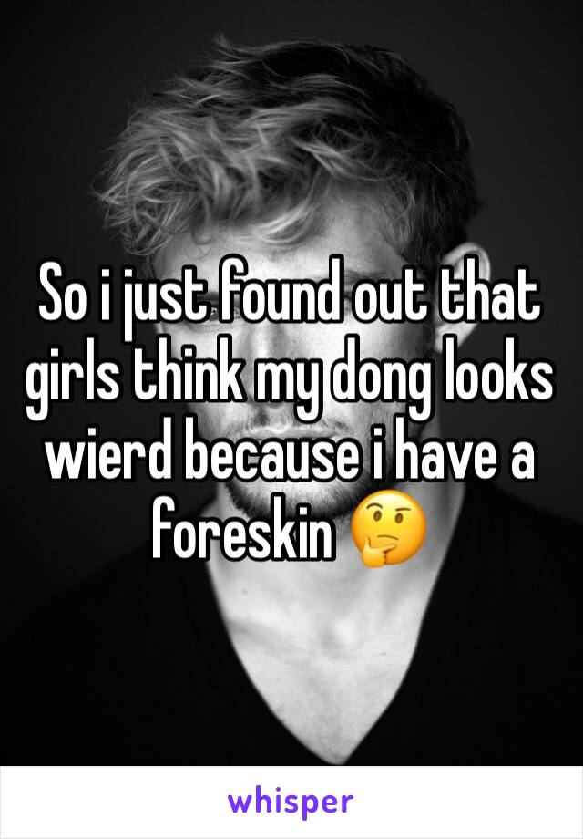 So i just found out that girls think my dong looks wierd because i have a foreskin 🤔