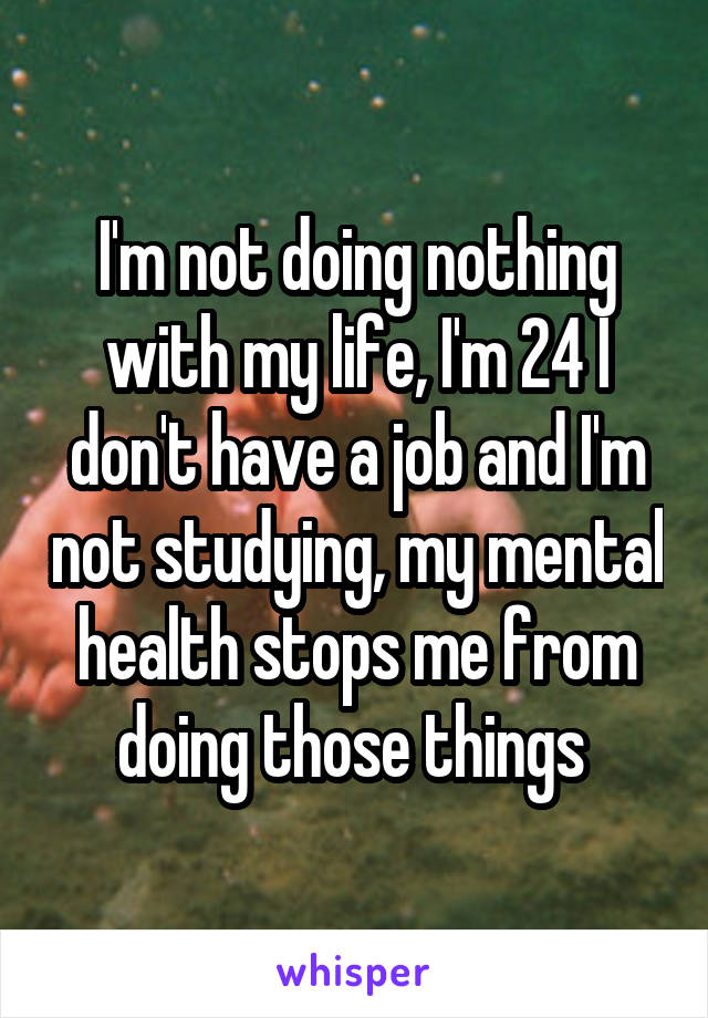 I'm not doing nothing with my life, I'm 24 I don't have a job and I'm not studying, my mental health stops me from doing those things 