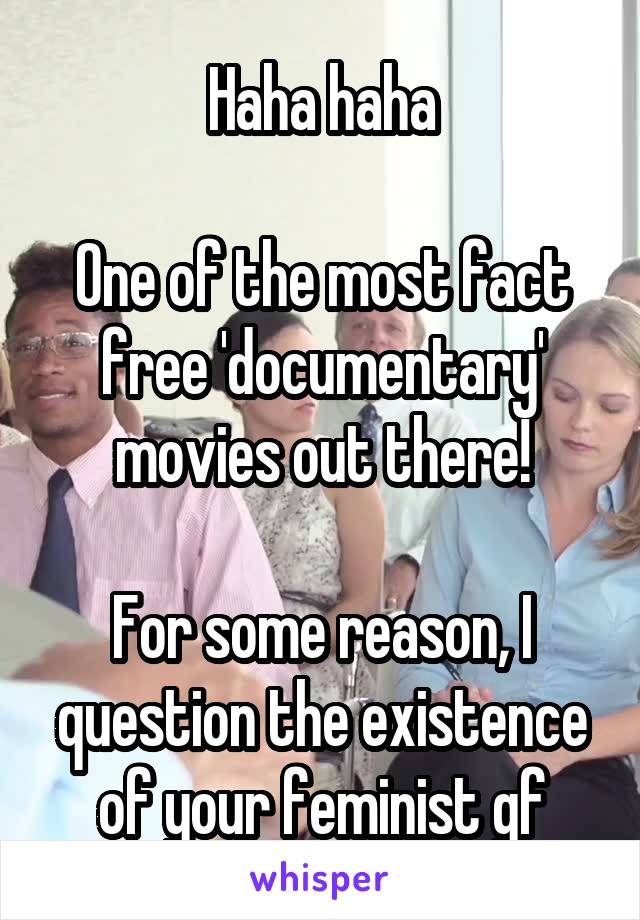 Haha haha

One of the most fact free 'documentary' movies out there!

For some reason, I question the existence of your feminist gf