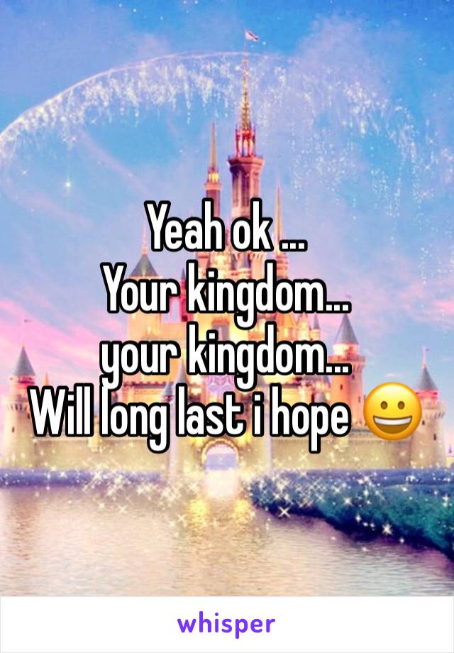 Yeah ok ...
Your kingdom... your kingdom...
Will long last i hope 😀