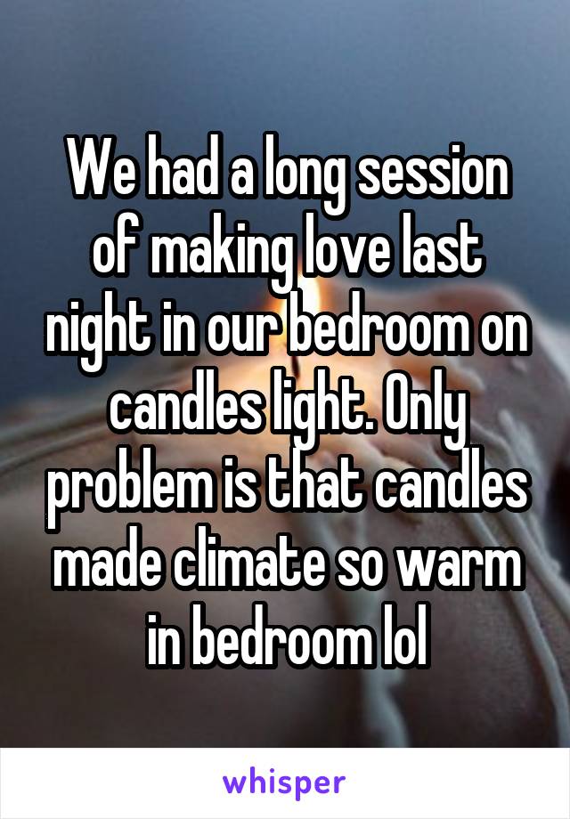 We had a long session of making love last night in our bedroom on candles light. Only problem is that candles made climate so warm in bedroom lol