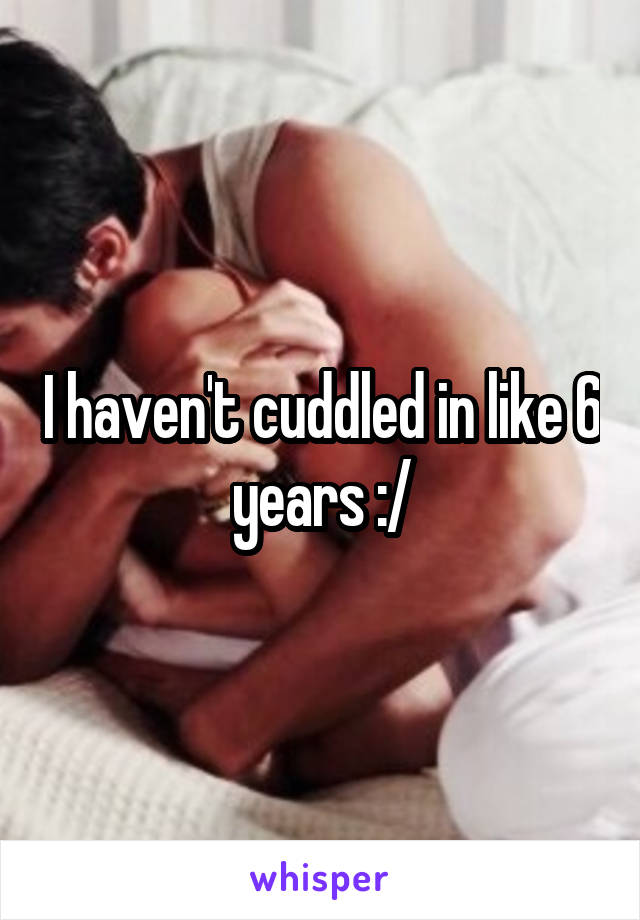 I haven't cuddled in like 6 years :/