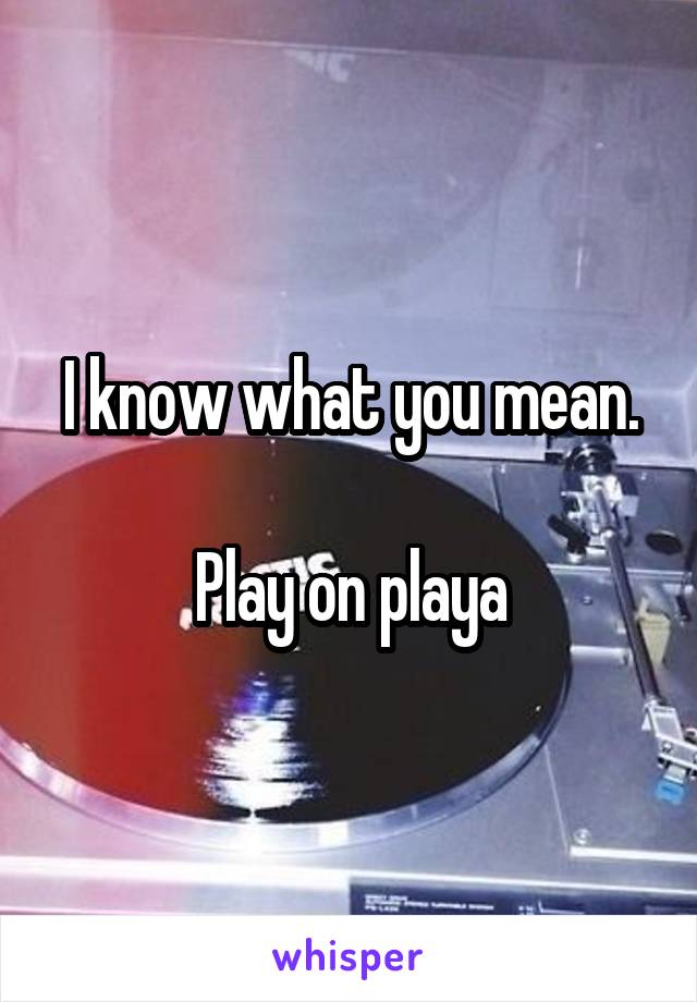 I know what you mean.

Play on playa
