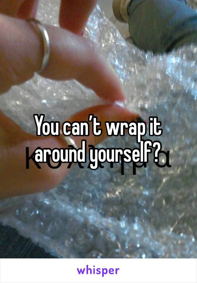 You can’t wrap it around yourself?