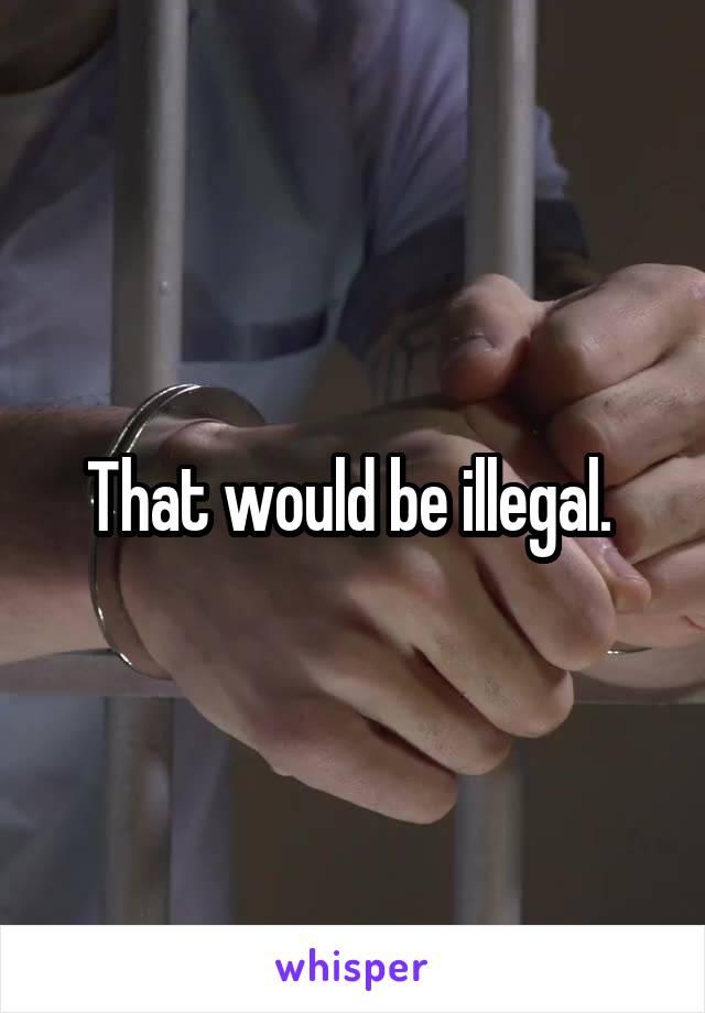 That would be illegal. 