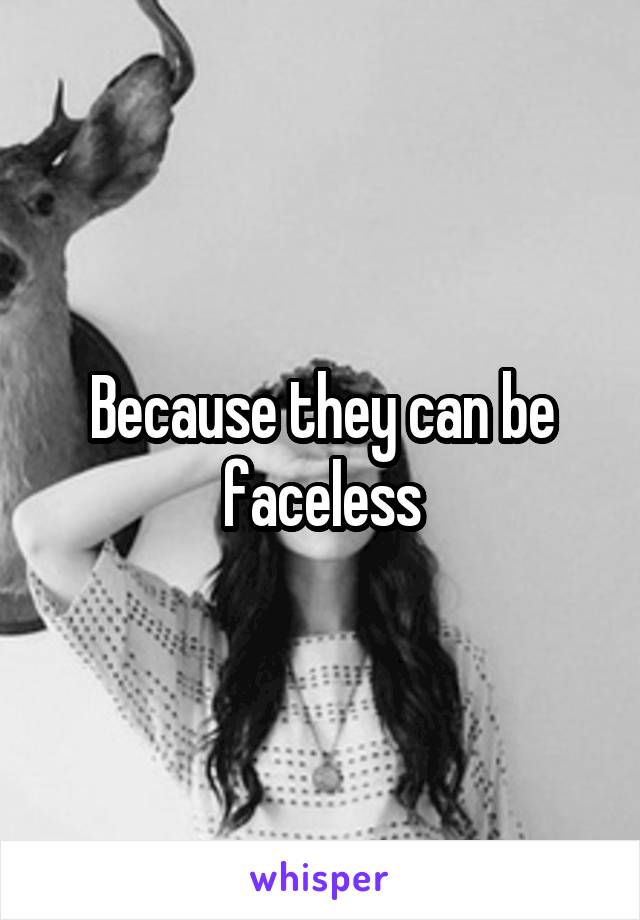 Because they can be faceless