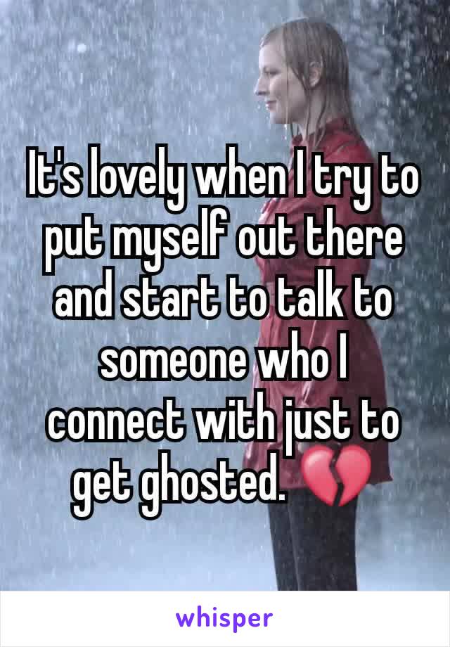 It's lovely when I try to put myself out there and start to talk to someone who I connect with just to get ghosted. 💔
