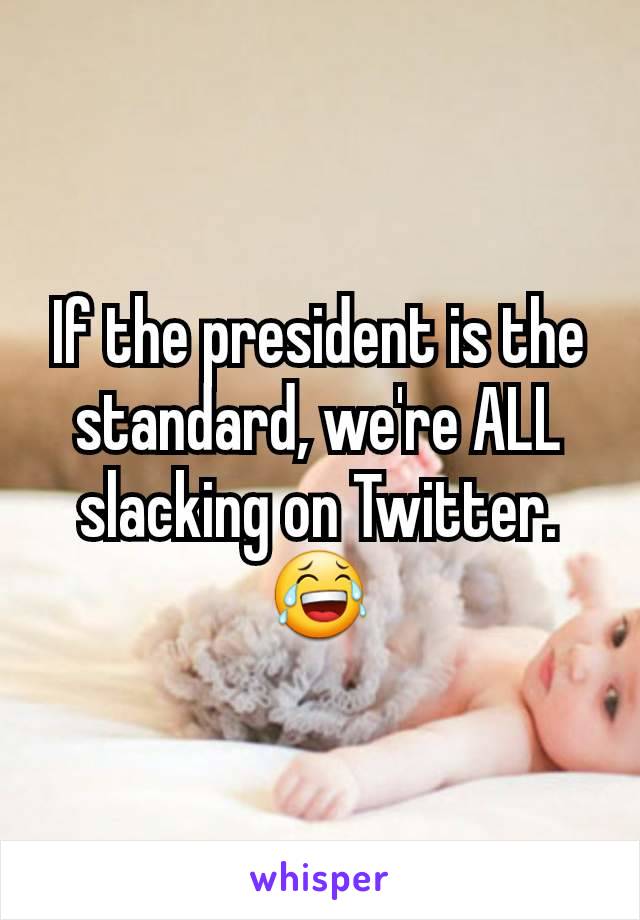 If the president is the standard, we're ALL slacking on Twitter.
😂