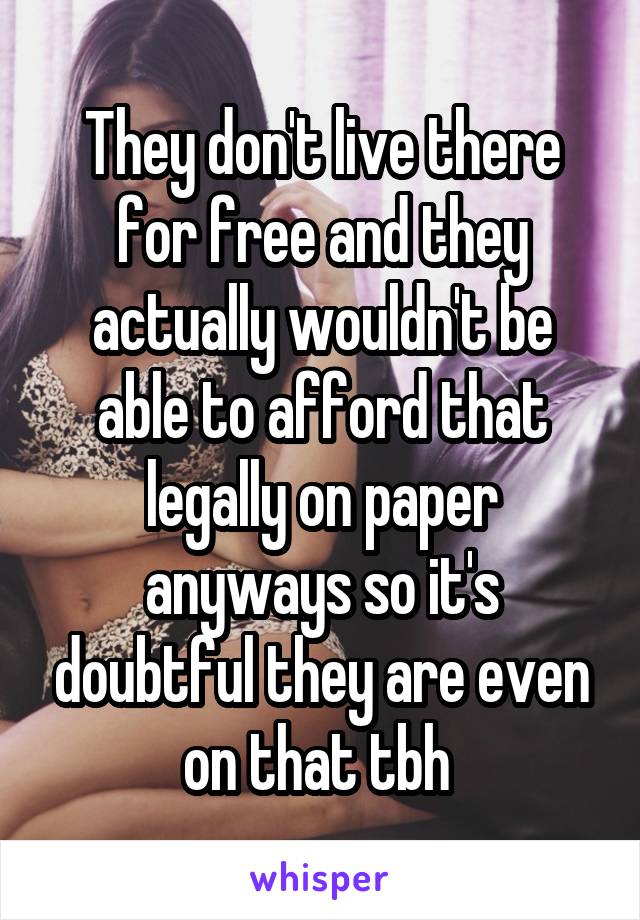 They don't live there for free and they actually wouldn't be able to afford that legally on paper anyways so it's doubtful they are even on that tbh 