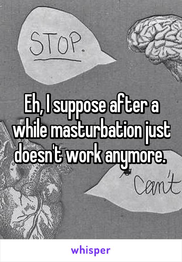 Eh, I suppose after a while masturbation just doesn't work anymore. 