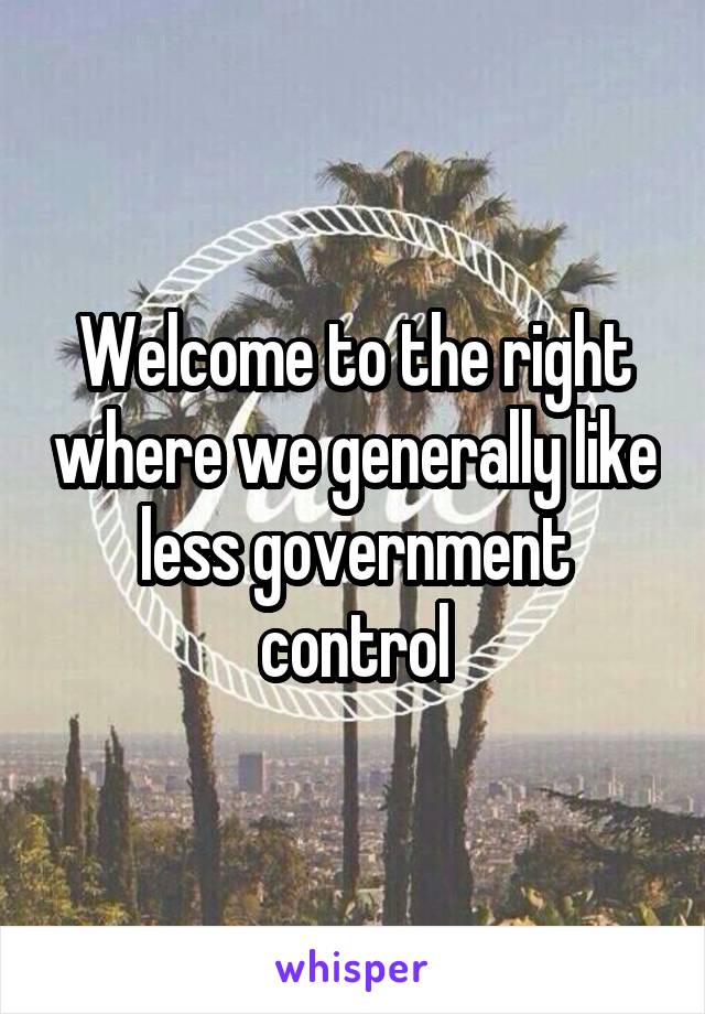 Welcome to the right where we generally like less government control