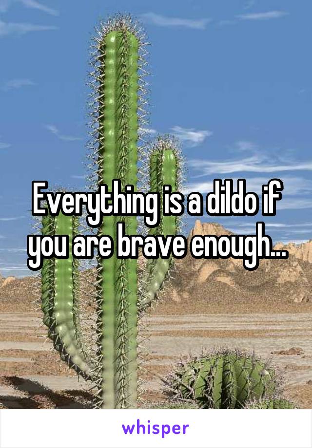 Everything is a dildo if you are brave enough...