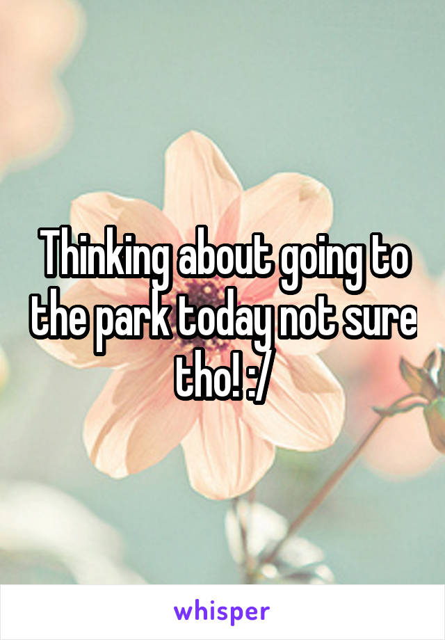 Thinking about going to the park today not sure tho! :/