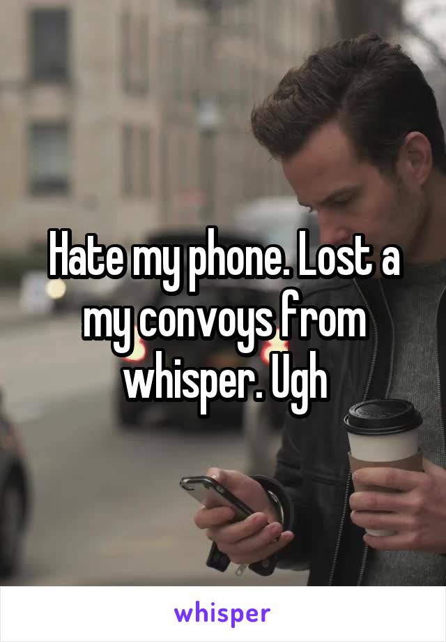 Hate my phone. Lost a my convoys from whisper. Ugh